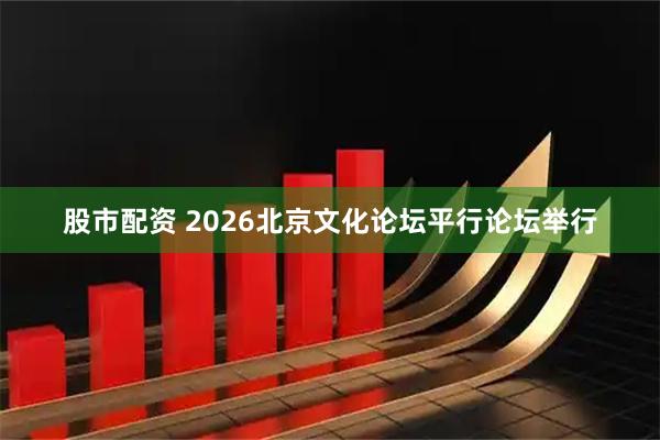 股市配资 2026北京文化论坛平行论坛举行