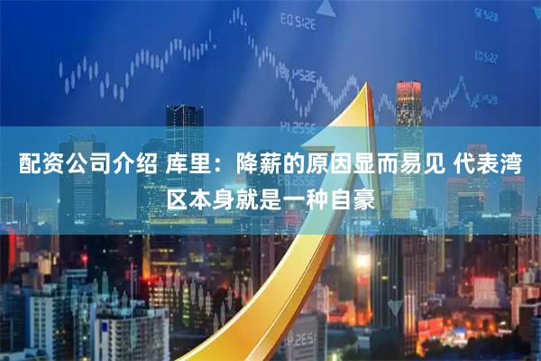 配资公司介绍 库里：降薪的原因显而易见 代表湾区本身就是一种自豪