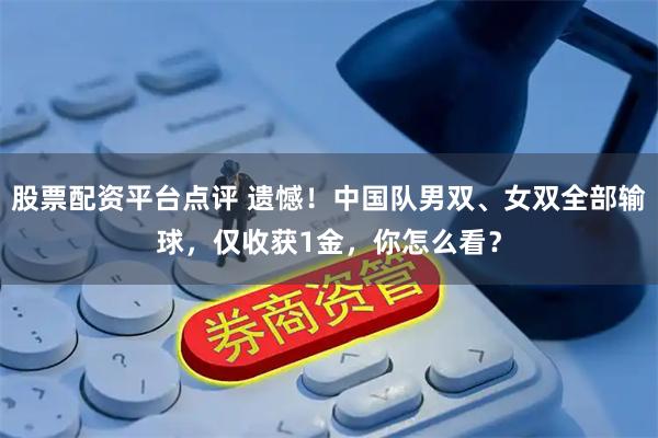 股票配资平台点评 遗憾！中国队男双、女双全部输球，仅收获1金，你怎么看？