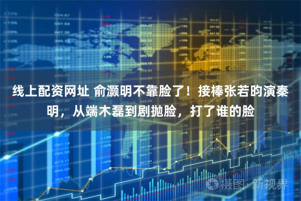 线上配资网址 俞灏明不靠脸了！接棒张若昀演秦明，从端木磊到剧抛脸，打了谁的脸